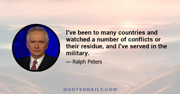 I've been to many countries and watched a number of conflicts or their residue, and I've served in the military.