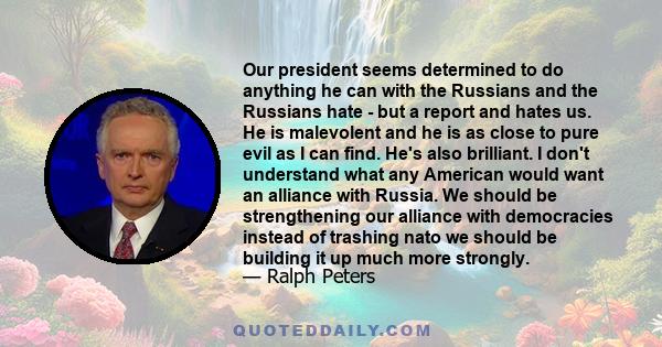 Our president seems determined to do anything he can with the Russians and the Russians hate - but a report and hates us. He is malevolent and he is as close to pure evil as I can find. He's also brilliant. I don't