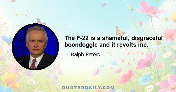 The F-22 is a shameful, disgraceful boondoggle and it revolts me.