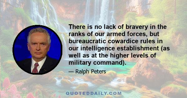 There is no lack of bravery in the ranks of our armed forces, but bureaucratic cowardice rules in our intelligence establishment (as well as at the higher levels of military command).