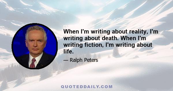 When I'm writing about reality, I'm writing about death. When I'm writing fiction, I'm writing about life.