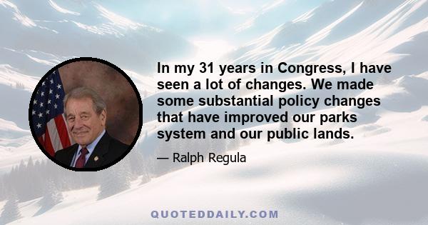 In my 31 years in Congress, I have seen a lot of changes. We made some substantial policy changes that have improved our parks system and our public lands.