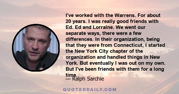 I've worked with the Warrens. For about 20 years. I was really good friends with Ed. Ed and Lorraine. We went our separate ways, there were a few differences. In their organization, being that they were from