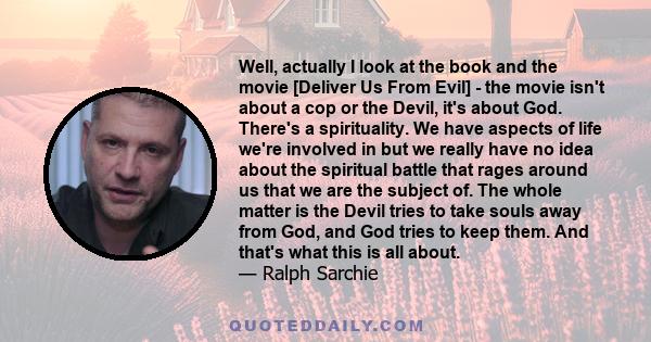 Well, actually I look at the book and the movie [Deliver Us From Evil] - the movie isn't about a cop or the Devil, it's about God. There's a spirituality. We have aspects of life we're involved in but we really have no