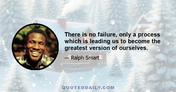 There is no failure, only a process which is leading us to become the greatest version of ourselves.