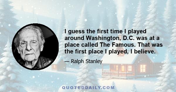 I guess the first time I played around Washington, D.C. was at a place called The Famous. That was the first place I played, I believe.