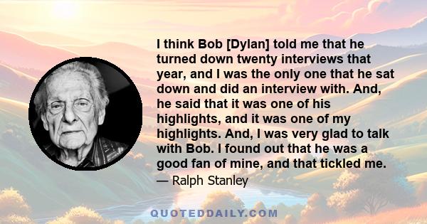 I think Bob [Dylan] told me that he turned down twenty interviews that year, and I was the only one that he sat down and did an interview with. And, he said that it was one of his highlights, and it was one of my