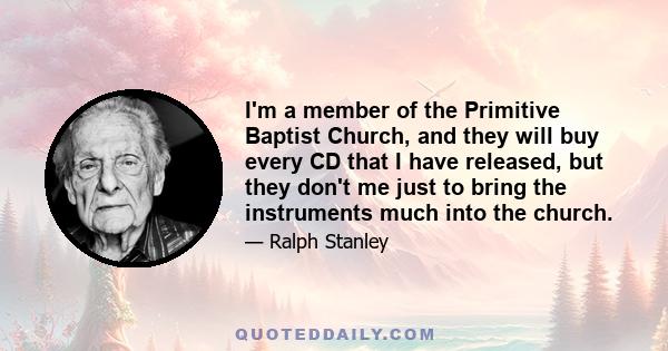 I'm a member of the Primitive Baptist Church, and they will buy every CD that I have released, but they don't me just to bring the instruments much into the church.