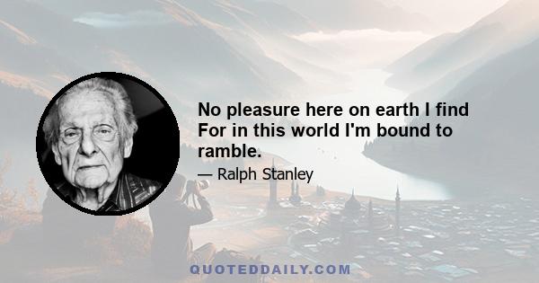 No pleasure here on earth I find For in this world I'm bound to ramble.