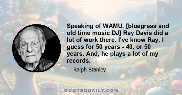 Speaking of WAMU, [bluegrass and old time music DJ] Ray Davis did a lot of work there. I've know Ray, I guess for 50 years - 40, or 50 years. And, he plays a lot of my records.