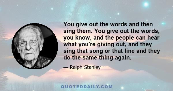 You give out the words and then sing them. You give out the words, you know, and the people can hear what you're giving out, and they sing that song or that line and they do the same thing again.