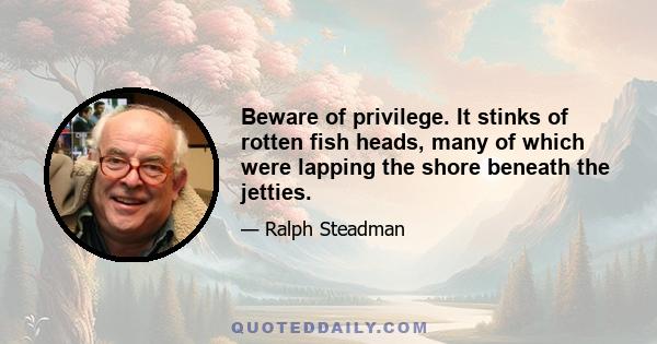 Beware of privilege. It stinks of rotten fish heads, many of which were lapping the shore beneath the jetties.