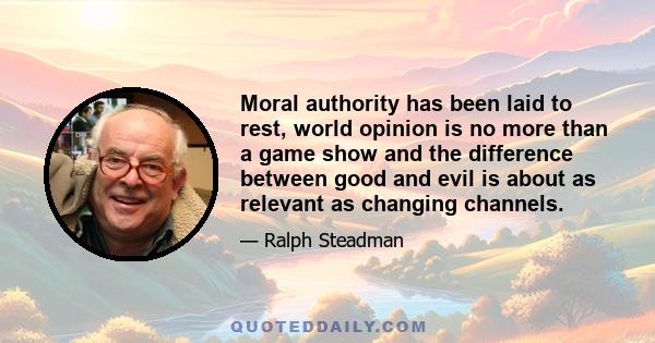 Moral authority has been laid to rest, world opinion is no more than a game show and the difference between good and evil is about as relevant as changing channels.