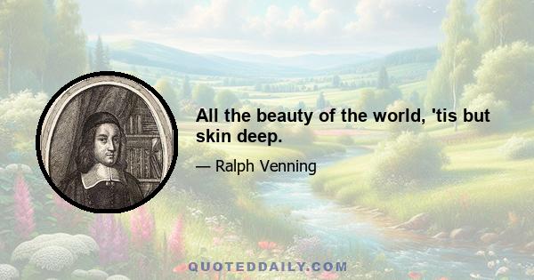 All the beauty of the world, 'tis but skin deep.