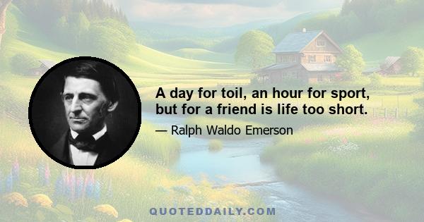 A day for toil, an hour for sport, but for a friend is life too short.