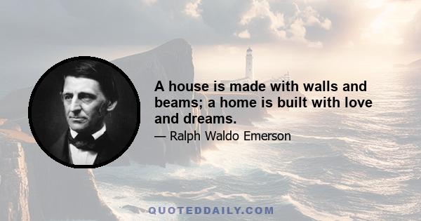 A house is made with walls and beams; a home is built with love and dreams.