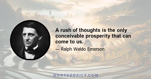 A rush of thoughts is the only conceivable prosperity that can come to us.