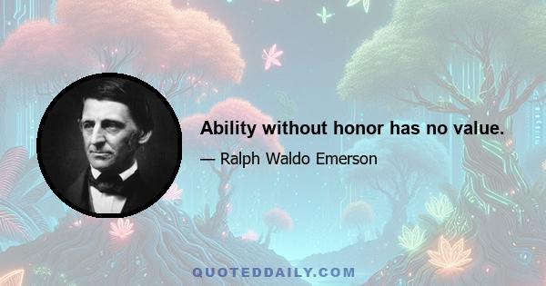 Ability without honor has no value.