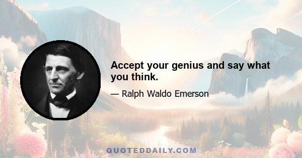 Accept your genius and say what you think.