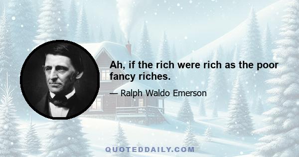 Ah, if the rich were rich as the poor fancy riches.