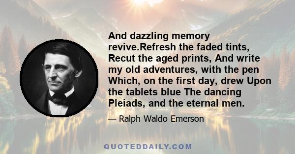 And dazzling memory revive.Refresh the faded tints, Recut the aged prints, And write my old adventures, with the pen Which, on the first day, drew Upon the tablets blue The dancing Pleiads, and the eternal men.