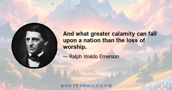 And what greater calamity can fall upon a nation than the loss of worship.