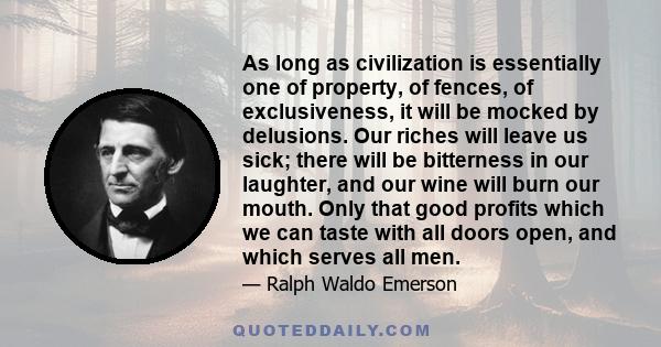 As long as civilization is essentially one of property, of fences, of exclusiveness, it will be mocked by delusions. Our riches will leave us sick; there will be bitterness in our laughter, and our wine will burn our