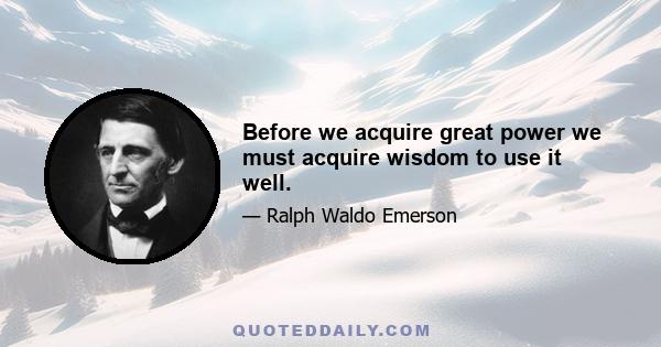 Before we acquire great power we must acquire wisdom to use it well.