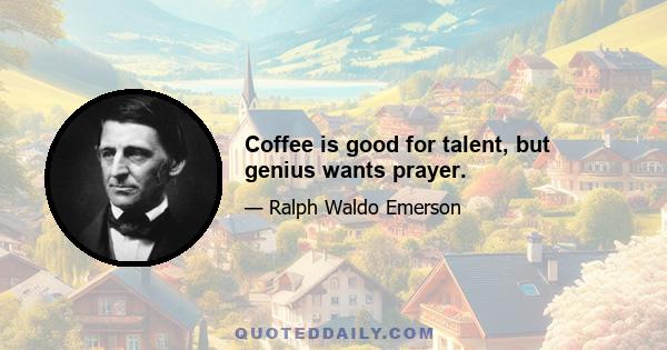 Coffee is good for talent, but genius wants prayer.