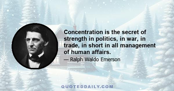 Concentration is the secret of strength in politics, in war, in trade, in short in all management of human affairs.