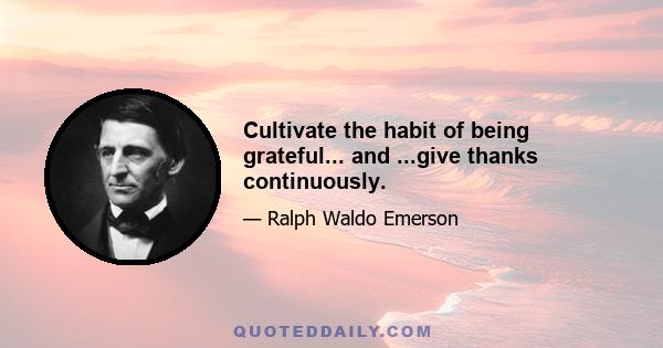 Cultivate the habit of being grateful... and ...give thanks continuously.