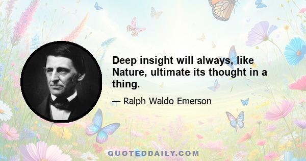 Deep insight will always, like Nature, ultimate its thought in a thing.