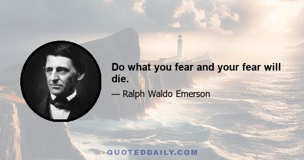 Do what you fear and your fear will die.