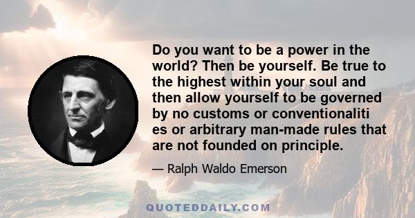 Do you want to be a power in the world? Then be yourself. Be true to the highest within your soul and then allow yourself to be governed by no customs or conventionaliti es or arbitrary man-made rules that are not