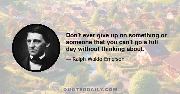 Don't ever give up on something or someone that you can't go a full day without thinking about.