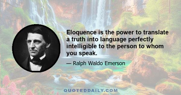 Eloquence is the power to translate a truth into language perfectly intelligible to the person to whom you speak.