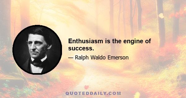 Enthusiasm is the engine of success.