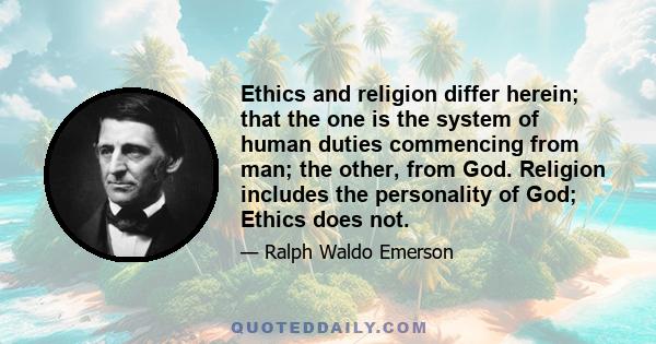 Ethics and religion differ herein; that the one is the system of human duties commencing from man; the other, from God. Religion includes the personality of God; Ethics does not.