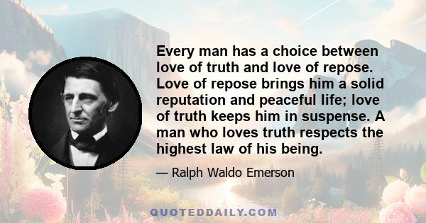 Every man has a choice between love of truth and love of repose. Love of repose brings him a solid reputation and peaceful life; love of truth keeps him in suspense. A man who loves truth respects the highest law of his 