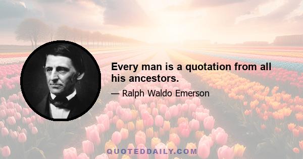 Every man is a quotation from all his ancestors.