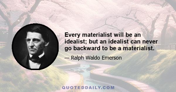 Every materialist will be an idealist; but an idealist can never go backward to be a materialist.