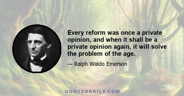 Every reform was once a private opinion, and when it shall be a private opinion again, it will solve the problem of the age.