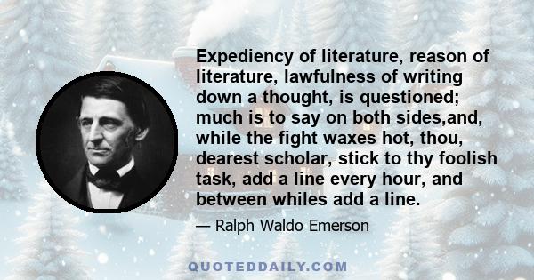 Expediency of literature, reason of literature, lawfulness of writing down a thought, is questioned; much is to say on both sides,and, while the fight waxes hot, thou, dearest scholar, stick to thy foolish task, add a