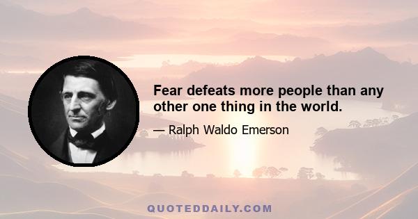 Fear defeats more people than any other one thing in the world.