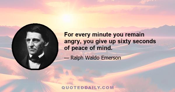 For every minute you remain angry, you give up sixty seconds of peace of mind.