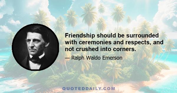 Friendship should be surrounded with ceremonies and respects, and not crushed into corners.