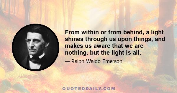 From within or from behind, a light shines through us upon things, and makes us aware that we are nothing, but the light is all.