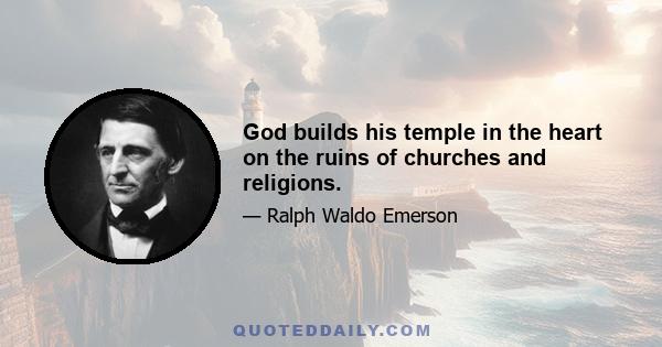 God builds his temple in the heart on the ruins of churches and religions.