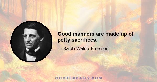 Good manners are made up of petty sacrifices.