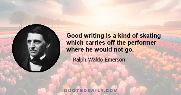 Good writing is a kind of skating which carries off the performer where he would not go.